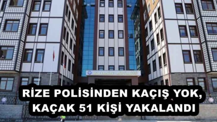 RİZE POLİSİNDEN KAÇIŞ YOK, KAÇAK 51 KİŞİ YAKALANDI