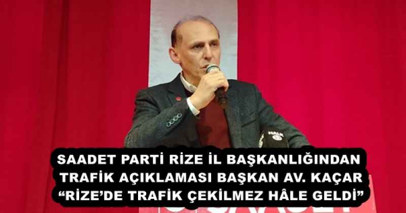 SAADET PARTİ RİZE İL BAŞKANLIĞINDAN TRAFİK AÇIKLAMASI BAŞKAN AV. KAÇAR “RİZE’DE TRAFİK ÇEKİLMEZ HÂLE GELDİ”