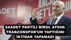 SAADET PARTİLİ BİROL AYDIN: TRABZONSPOR’UN YAPTIĞINI İKTİDAR YAPAMADI