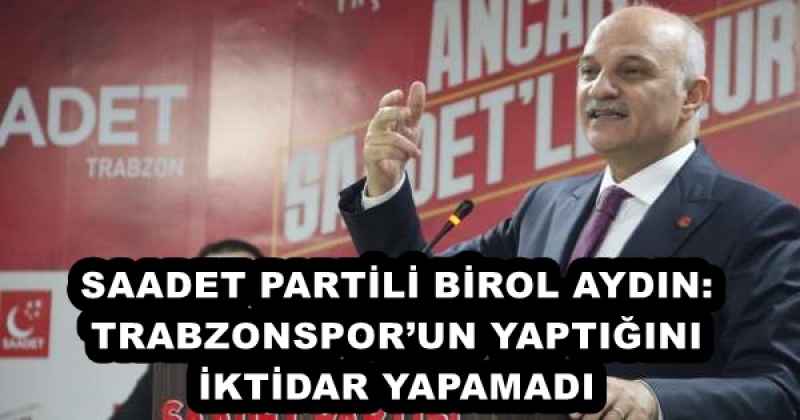 SAADET PARTİLİ BİROL AYDIN: TRABZONSPOR’UN YAPTIĞINI İKTİDAR YAPAMADI