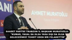 SAADET PARTİSİ TRABZON İL BAŞKANI MURATOĞLU: “KUMAR, YASAL DA OLSA YASA DIŞI DA OLSA GELECEĞİMİZİ TEHDİT EDEN BİR FELAKETTİR”