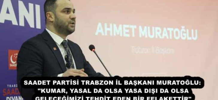 SAADET PARTİSİ TRABZON İL BAŞKANI MURATOĞLU: “KUMAR, YASAL DA OLSA YASA DIŞI DA OLSA GELECEĞİMİZİ TEHDİT EDEN BİR FELAKETTİR”