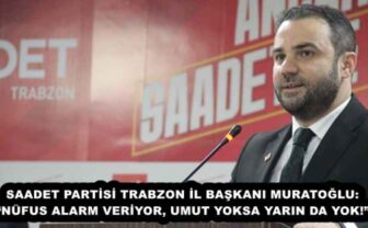 SAADET PARTİSİ TRABZON İL BAŞKANI MURATOĞLU: “NÜFUS ALARM VERİYOR, UMUT YOKSA YARIN DA YOK!”