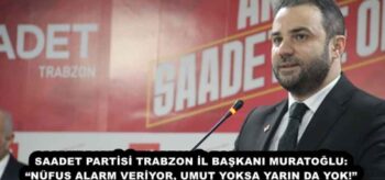 SAADET PARTİSİ TRABZON İL BAŞKANI MURATOĞLU: “NÜFUS ALARM VERİYOR, UMUT YOKSA YARIN DA YOK!”