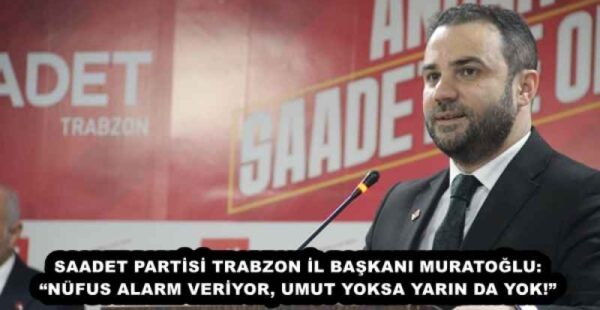 SAADET PARTİSİ TRABZON İL BAŞKANI MURATOĞLU: “NÜFUS ALARM VERİYOR, UMUT YOKSA YARIN DA YOK!”
