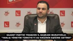 SAADET PARTİSİ TRABZON İL BAŞKANI MURATOĞLU: “YANLIŞ YÖNETİM TÜRKİYE’Yİ SU KRİZİNİN EŞİĞİNE GETİRDİ”