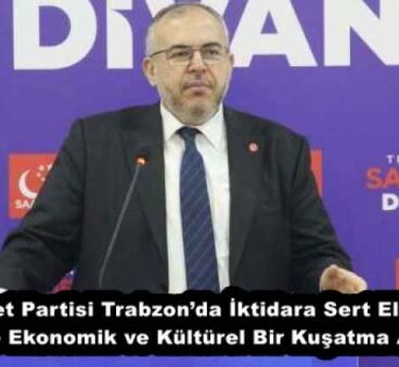 Saadet Partisi Trabzon’da İktidara Sert Eleştiri: “Türkiye Ekonomik ve Kültürel Bir Kuşatma Altında!”