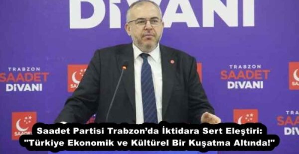 Saadet Partisi Trabzon’da İktidara Sert Eleştiri: “Türkiye Ekonomik ve Kültürel Bir Kuşatma Altında!”