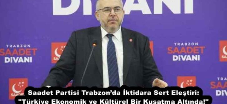 Saadet Partisi Trabzon’da İktidara Sert Eleştiri: “Türkiye Ekonomik ve Kültürel Bir Kuşatma Altında!”