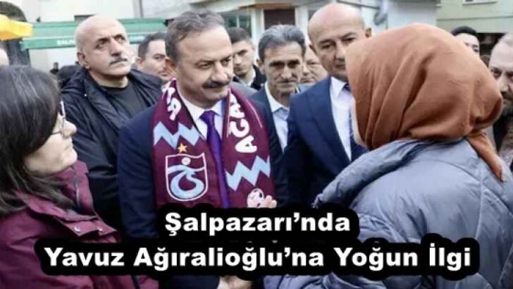 Şalpazarı’nda Yavuz Ağıralioğlu’na Yoğun İlgi