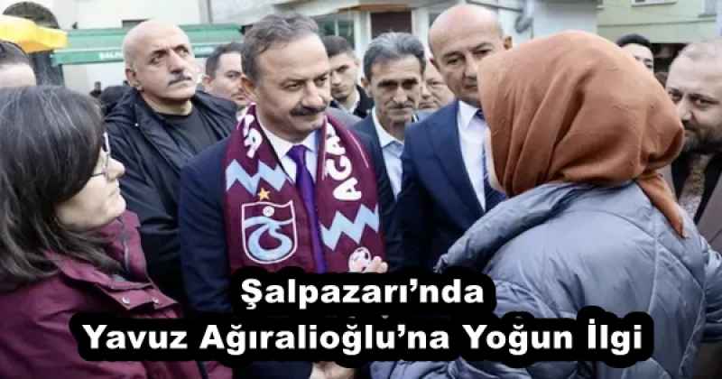 Şalpazarı’nda Yavuz Ağıralioğlu’na Yoğun İlgi