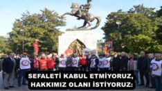 SEFALETİ KABUL ETMİYORUZ, HAKKIMIZ OLANI İSTİYORUZ: