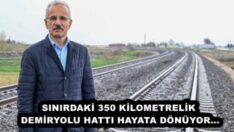 SINIRDAKİ 350 KİLOMETRELİK DEMİRYOLU HATTI HAYATA DÖNÜYOR…