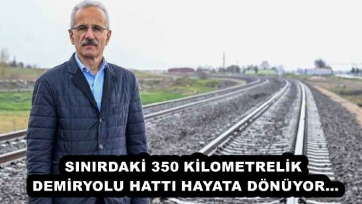 SINIRDAKİ 350 KİLOMETRELİK DEMİRYOLU HATTI HAYATA DÖNÜYOR…