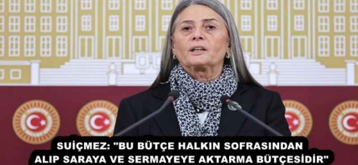 SUİÇMEZ: “BU BÜTÇE HALKIN SOFRASINDAN ALIP SARAYA VE SERMAYEYE AKTARMA BÜTÇESİDİR”