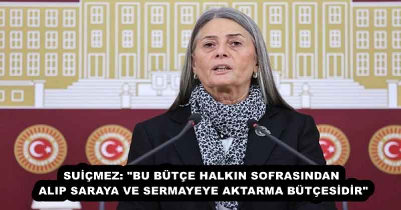 SUİÇMEZ: "BU BÜTÇE HALKIN SOFRASINDAN ALIP SARAYA VE SERMAYEYE AKTARMA BÜTÇESİDİR"
