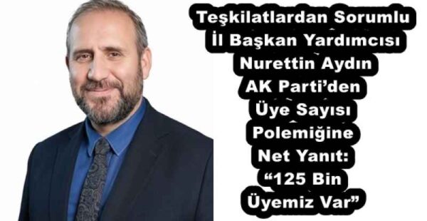 Teşkilatlardan Sorumlu İl Başkan Yardımcısı Nurettin Aydın AK Parti’den Üye Sayısı Polemiğine Net Yanıt: “125 Bin Üyemiz Var”