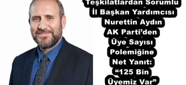 Teşkilatlardan Sorumlu İl Başkan Yardımcısı Nurettin Aydın AK Parti’den Üye Sayısı Polemiğine Net Yanıt: “125 Bin Üyemiz Var”