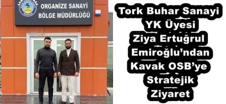 Tork Buhar Sanayi YK Üyesi Ziya Ertuğrul Emiroğlu’ndan Kavak OSB’ye Stratejik Ziyaret