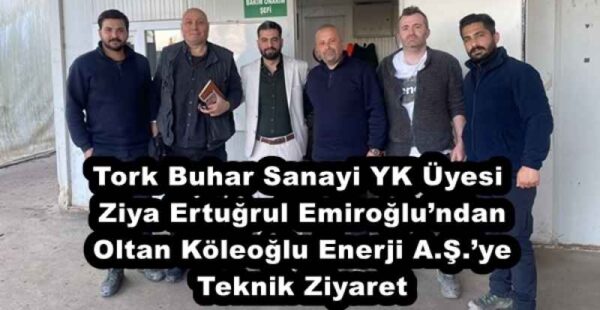 Tork Buhar Sanayi YK Üyesi Ziya Ertuğrul Emiroğlu’ndan Oltan Köleoğlu Enerji A.Ş.’ye Teknik Ziyaret