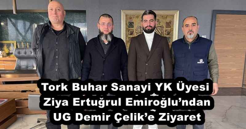 Tork Buhar Sanayi YK Üyesi Ziya Ertuğrul Emiroğlu’ndan UG Demir Çelik’e Ziyaret