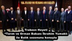 Trabzon Heyeti “Tarım ve Orman Bakanı İbrahim Yumaklı ile Balık sezonunu konuştu