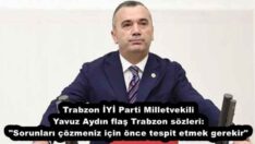 Trabzon İYİ Parti Milletvekili Yavuz Aydın flaş Trabzon sözleri: “Sorunları çözmeniz için önce tespit etmek gerekir”