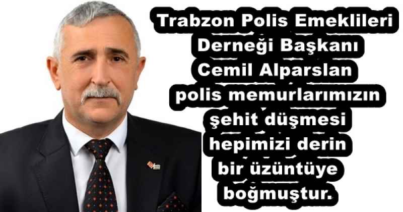 Trabzon Polis Emeklileri Derneği Başkanı Cemil Alparslan polis memurlarımızın şehit düşmesi hepimizi derin bir üzüntüye boğmuştur.