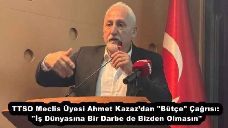 TTSO Meclis Üyesi Ahmet Kazaz’dan “Bütçe” Çağrısı: “İş Dünyasına Bir Darbe de Bizden Olmasın”