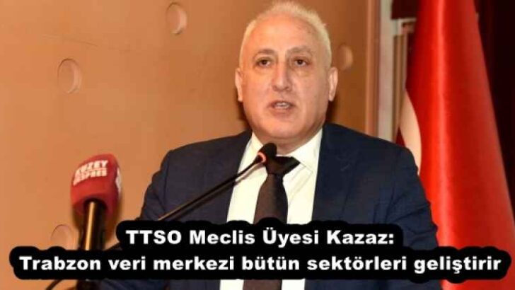 TTSO Meclis Üyesi Kazaz: Trabzon veri merkezi bütün sektörleri geliştirir
