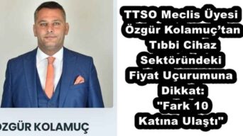 TTSO Meclis Üyesi Özgür Kolamuç’tan Tıbbi Cihaz Sektöründeki Fiyat Uçurumuna Dikkat: “Fark 10 Katına Ulaştı”