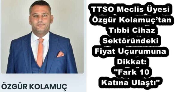 TTSO Meclis Üyesi Özgür Kolamuç’tan Tıbbi Cihaz Sektöründeki Fiyat Uçurumuna Dikkat: “Fark 10 Katına Ulaştı”