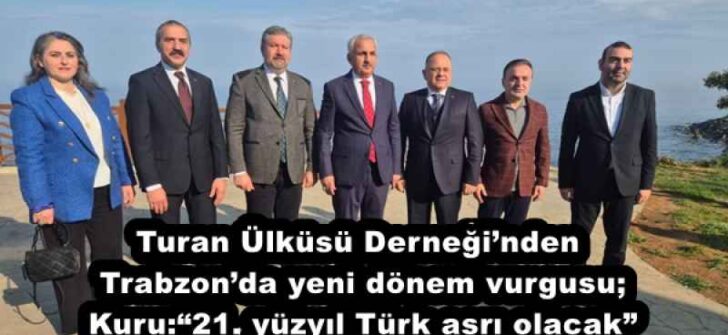 Turan Ülküsü Derneği’nden Trabzon’da yeni dönem vurgusu; Kuru: “21. yüzyıl Türk asrı olacak”