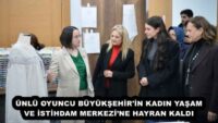 ÜNLÜ OYUNCU BÜYÜKŞEHİR’İN KADIN YAŞAM VE İSTİHDAM MERKEZİ’NE HAYRAN KALDI