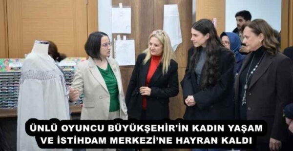 ÜNLÜ OYUNCU BÜYÜKŞEHİR’İN KADIN YAŞAM VE İSTİHDAM MERKEZİ’NE HAYRAN KALDI