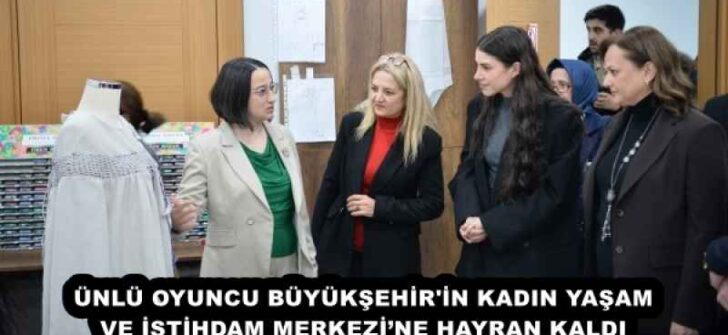 ÜNLÜ OYUNCU BÜYÜKŞEHİR’İN KADIN YAŞAM VE İSTİHDAM MERKEZİ’NE HAYRAN KALDI