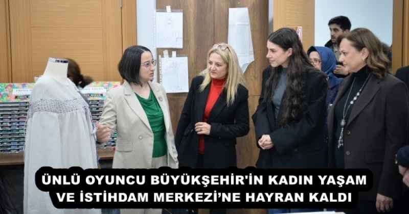 ÜNLÜ OYUNCU BÜYÜKŞEHİR'İN KADIN YAŞAM VE İSTİHDAM MERKEZİ’NE HAYRAN KALDI