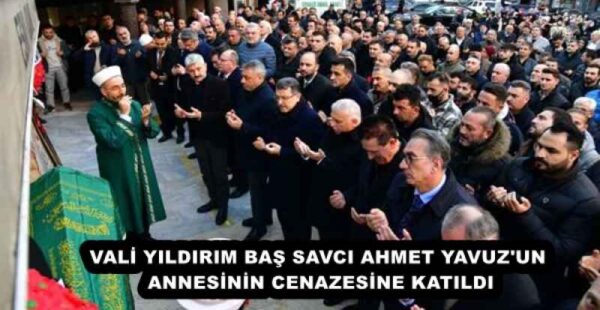 VALİ YILDIRIM BAŞ SAVCI AHMET YAVUZ’UN ANNESİNİN CENAZESİNE KATILDI