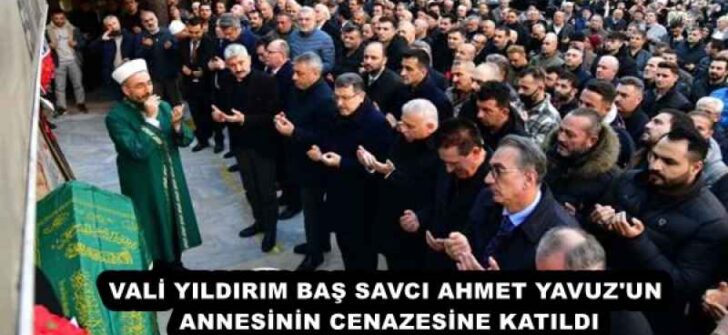 VALİ YILDIRIM BAŞ SAVCI AHMET YAVUZ’UN ANNESİNİN CENAZESİNE KATILDI
