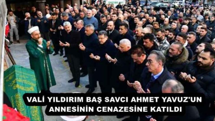 VALİ YILDIRIM BAŞ SAVCI AHMET YAVUZ’UN ANNESİNİN CENAZESİNE KATILDI