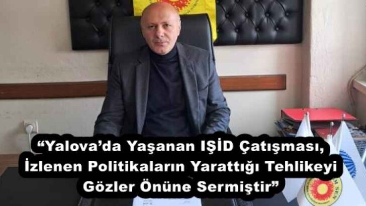 “Yalova’da Yaşanan IŞİD Çatışması, İzlenen Politikaların Yarattığı Tehlikeyi Gözler Önüne Sermiştir”