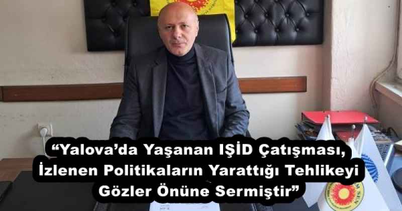 “Yalova’da Yaşanan IŞİD Çatışması, İzlenen Politikaların Yarattığı Tehlikeyi Gözler Önüne Sermiştir”