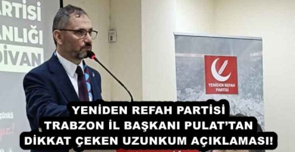 YENİDEN REFAH PARTİSİ TRABZON İL BAŞKANI PULAT’TAN DİKKAT ÇEKEN UZUNKUM AÇIKLAMASI! 