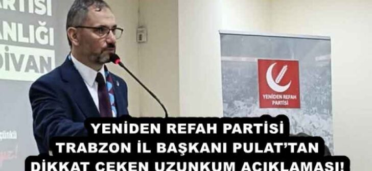 YENİDEN REFAH PARTİSİ TRABZON İL BAŞKANI PULAT’TAN DİKKAT ÇEKEN UZUNKUM AÇIKLAMASI! 
