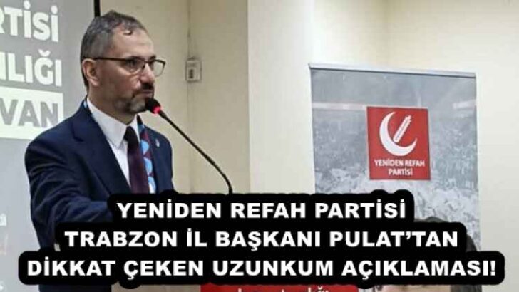 YENİDEN REFAH PARTİSİ TRABZON İL BAŞKANI PULAT’TAN DİKKAT ÇEKEN UZUNKUM AÇIKLAMASI! 