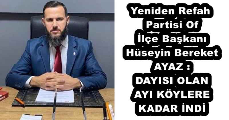 Yeniden Refah Partisi Of İlçe Başkanı Hüseyin Bereket AYAZ DAYISI OLAN AYI KÖYLERE KADAR İNDİ