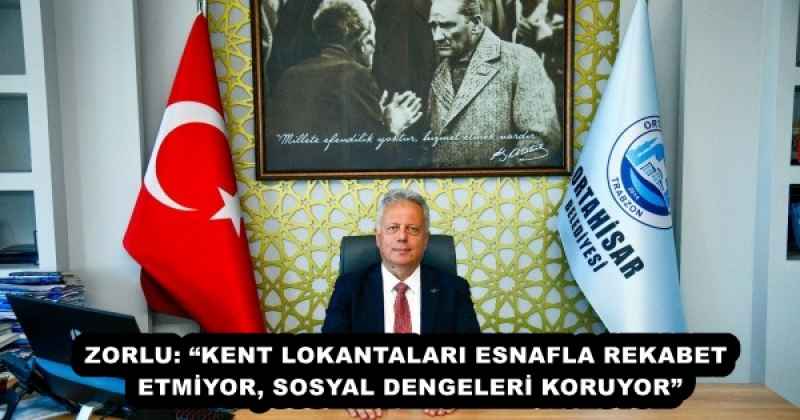 ZORLU: “KENT LOKANTALARI ESNAFLA REKABET ETMİYOR, SOSYAL DENGELERİ KORUYOR”