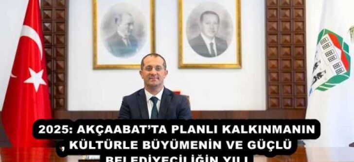 2025: AKÇAABAT’TA PLANLI KALKINMANIN, KÜLTÜRLE BÜYÜMENİN VE GÜÇLÜ BELEDİYECİLİĞİN YILI