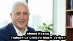 Ahmet Kazaz: Trabzon’un Gidişatı Alarm Veriyor