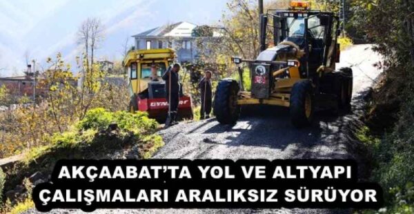 AKÇAABAT’TA YOL VE ALTYAPI ÇALIŞMALARI ARALIKSIZ SÜRÜYOR